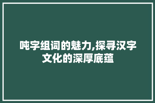 吨字组词的魅力,探寻汉字文化的深厚底蕴