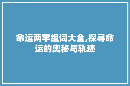 命运两字组词大全,探寻命运的奥秘与轨迹