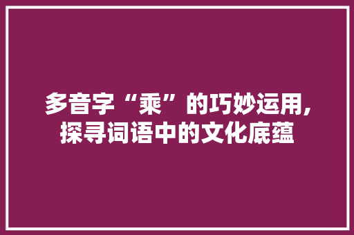 多音字“乘”的巧妙运用,探寻词语中的文化底蕴