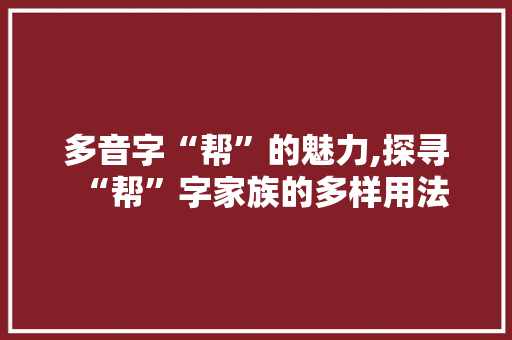 多音字“帮”的魅力,探寻“帮”字家族的多样用法