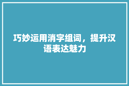 巧妙运用消字组词，提升汉语表达魅力