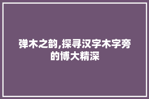 弹木之韵,探寻汉字木字旁的博大精深