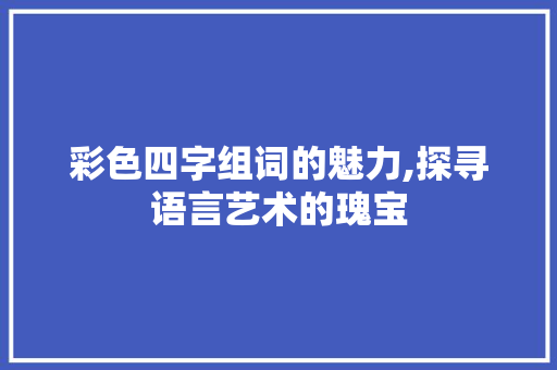 彩色四字组词的魅力,探寻语言艺术的瑰宝 生活感悟
