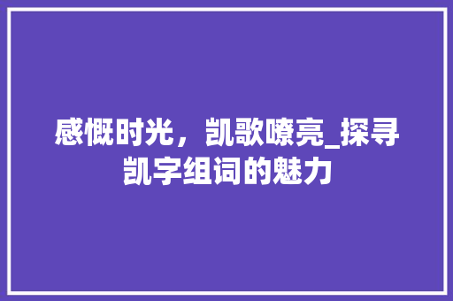 感慨时光，凯歌嘹亮_探寻凯字组词的魅力