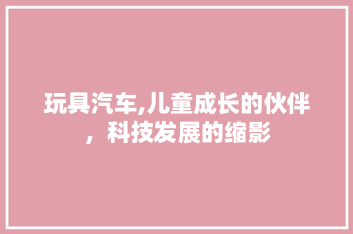玩具汽车,儿童成长的伙伴，科技发展的缩影
