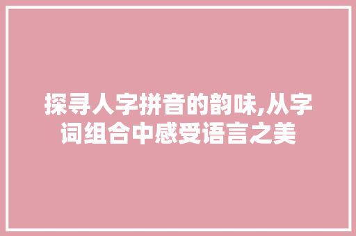 探寻人字拼音的韵味,从字词组合中感受语言之美