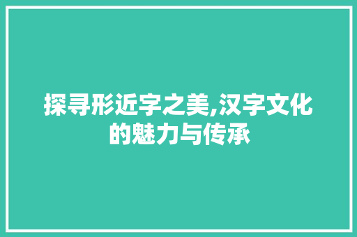 探寻形近字之美,汉字文化的魅力与传承