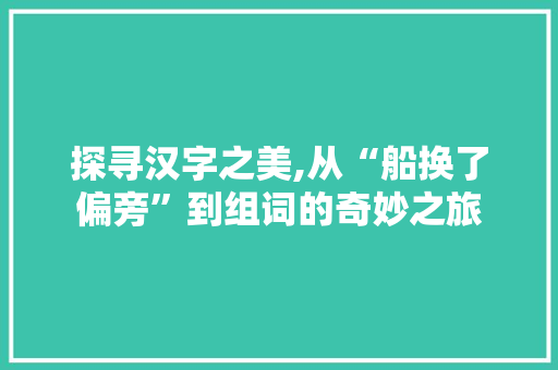 探寻汉字之美,从“船换了偏旁”到组词的奇妙之旅