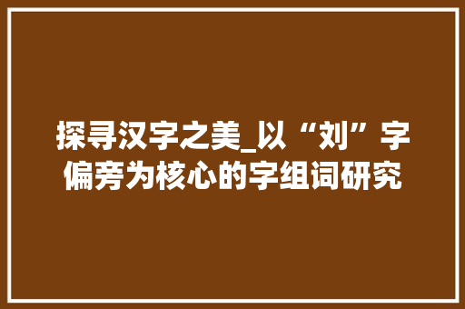 探寻汉字之美_以“刘”字偏旁为核心的字组词研究