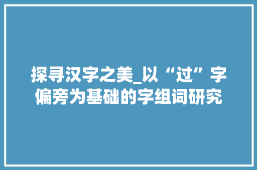 探寻汉字之美_以“过”字偏旁为基础的字组词研究