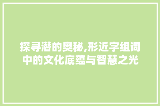 探寻潜的奥秘,形近字组词中的文化底蕴与智慧之光