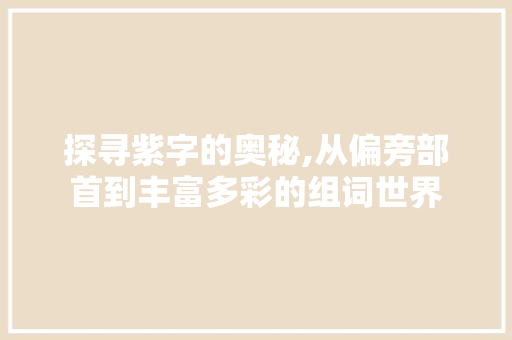 探寻紫字的奥秘,从偏旁部首到丰富多彩的组词世界