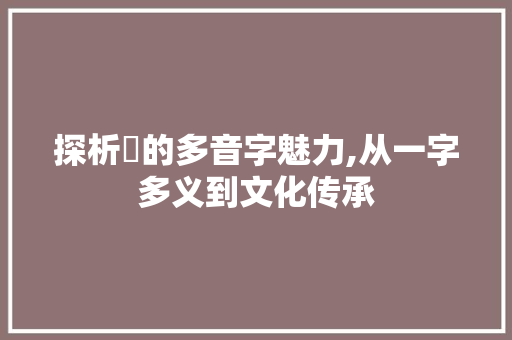 探析杄的多音字魅力,从一字多义到文化传承