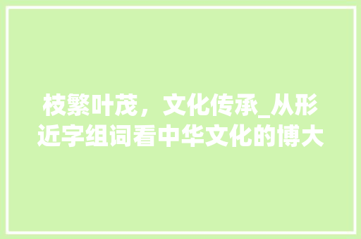 枝繁叶茂，文化传承_从形近字组词看中华文化的博大精深