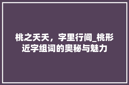 桃之夭夭，字里行间_桃形近字组词的奥秘与魅力