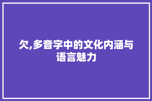 欠,多音字中的文化内涵与语言魅力