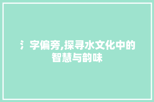 氵字偏旁,探寻水文化中的智慧与韵味