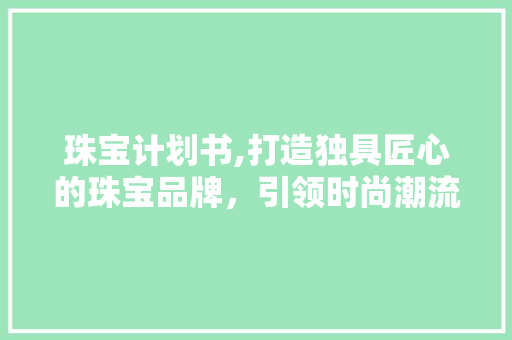 珠宝计划书,打造独具匠心的珠宝品牌，引领时尚潮流