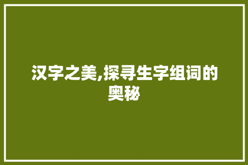 汉字之美,探寻生字组词的奥秘
