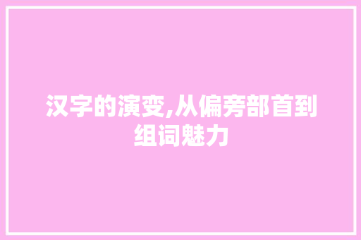 汉字的演变,从偏旁部首到组词魅力 采访稿