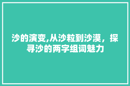 沙的演变,从沙粒到沙漠，探寻沙的两字组词魅力
