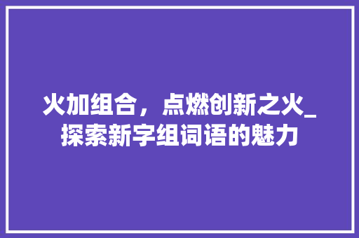 火加组合，点燃创新之火_探索新字组词语的魅力