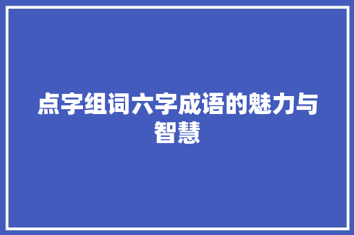点字组词六字成语的魅力与智慧 特写稿