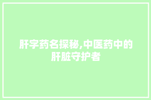 肝字药名探秘,中医药中的肝脏守护者 特写稿
