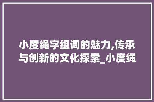 小度绳字组词的魅力,传承与创新的文化探索_小度绳字组词