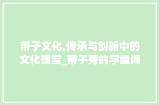 带子文化,传承与创新中的文化瑰宝_带子旁的字组词