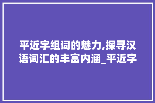平近字组词的魅力,探寻汉语词汇的丰富内涵_平近字组词