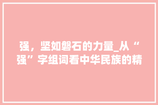 强，坚如磐石的力量_从“强”字组词看中华民族的精神底蕴 特写稿