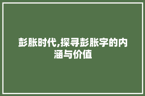 彭胀时代,探寻彭胀字的内涵与价值