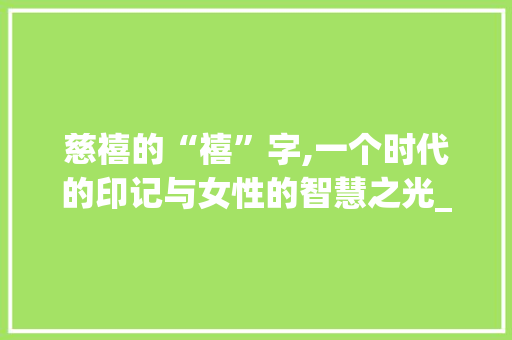 慈禧的“禧”字,一个时代的印记与女性的智慧之光_慈禧的禧字组词