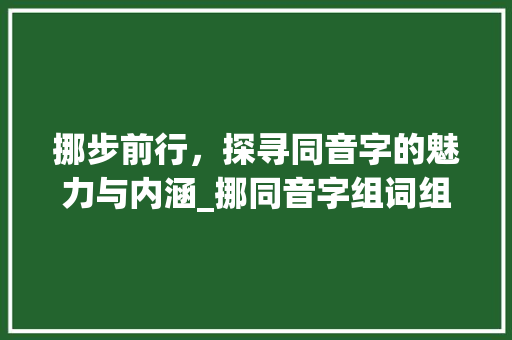 挪步前行，探寻同音字的魅力与内涵_挪同音字组词组词