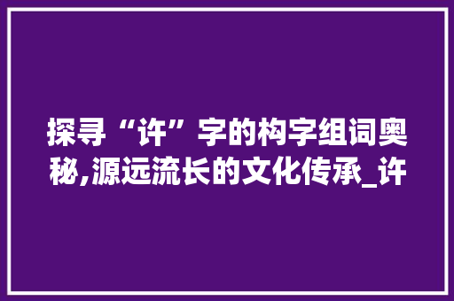 探寻“许”字的构字组词奥秘,源远流长的文化传承_许是怎么构字组词