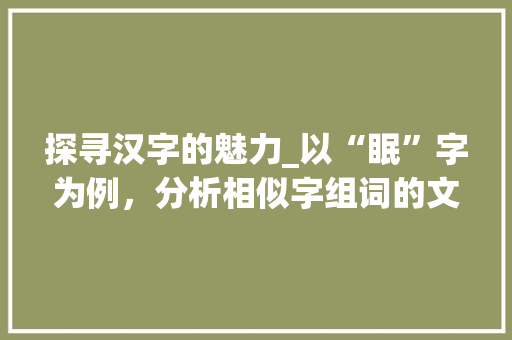 探寻汉字的魅力_以“眠”字为例，分析相似字组词的文化内涵_眠的相似字组词