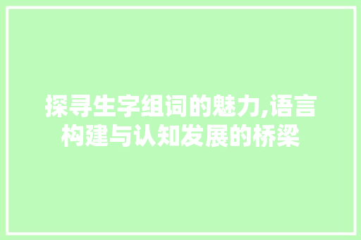 探寻生字组词的魅力,语言构建与认知发展的桥梁 采访稿