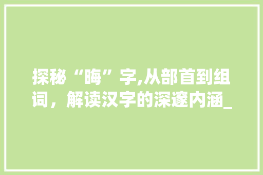 探秘“晦”字,从部首到组词，解读汉字的深邃内涵_晦字组词和部首