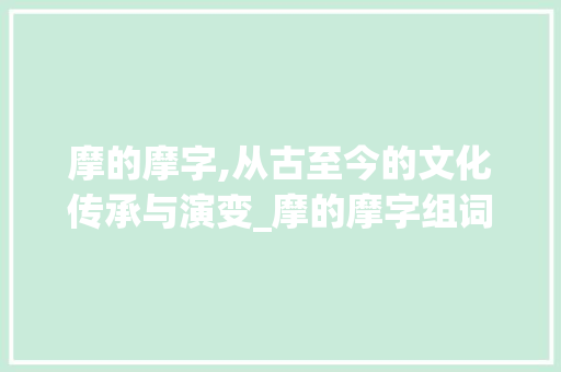 摩的摩字,从古至今的文化传承与演变_摩的摩字组词 工作总结