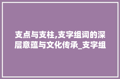 支点与支柱,支字组词的深层意蕴与文化传承_支字组词是
