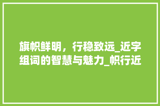 旗帜鲜明，行稳致远_近字组词的智慧与魅力_帜行近字组词