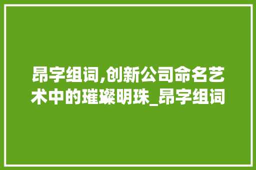 昂字组词,创新公司命名艺术中的璀璨明珠_昂字组词公司起名