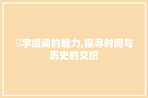 晿字组词的魅力,探寻时间与历史的交织