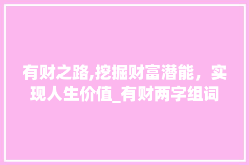 有财之路,挖掘财富潜能，实现人生价值_有财两字组词