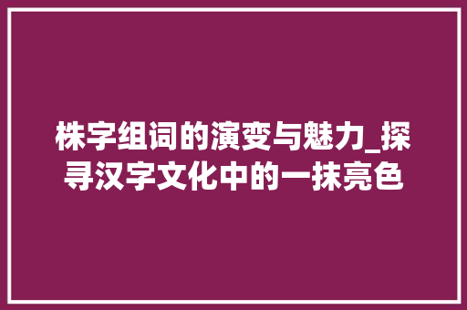 株字组词的演变与魅力_探寻汉字文化中的一抹亮色