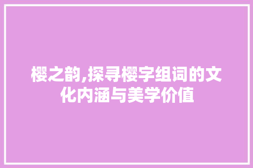 樱之韵,探寻樱字组词的文化内涵与美学价值