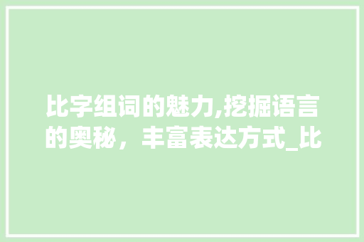 比字组词的魅力,挖掘语言的奥秘，丰富表达方式_比字组词组句子 采访稿