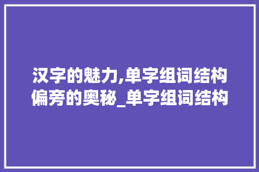 汉字的魅力,单字组词结构偏旁的奥秘_单字组词结构偏旁