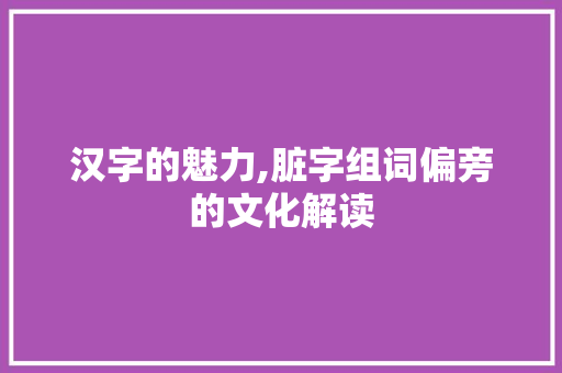 汉字的魅力,脏字组词偏旁的文化解读 生活随笔
